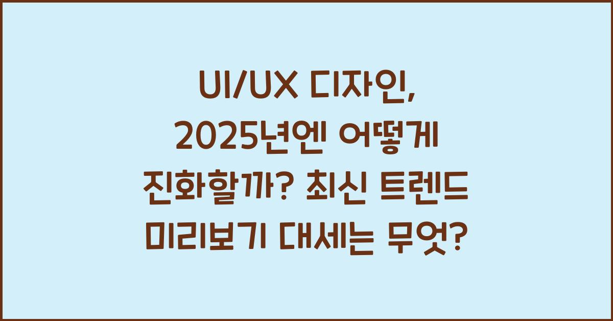 UI/UX 디자인, 2025년엔 어떻게 진화할까? 최신 트렌드 미리보기 대세는 무엇?