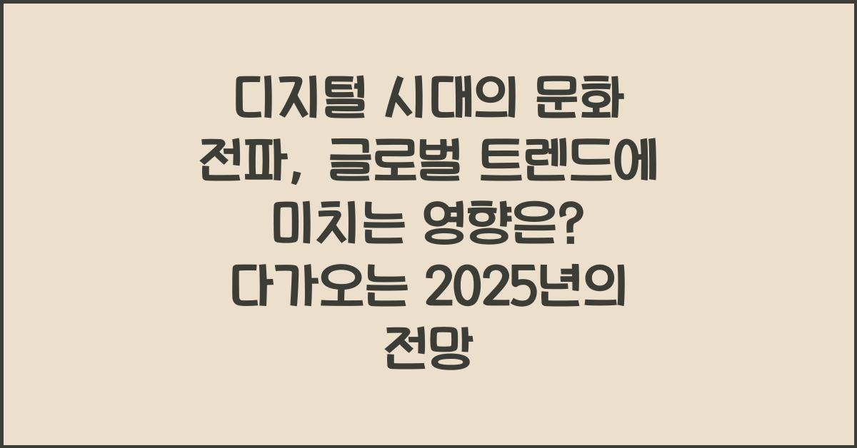 디지털 시대의 문화 전파, 글로벌 트렌드에 미치는 영향은? 다가오는 2025년의 전망