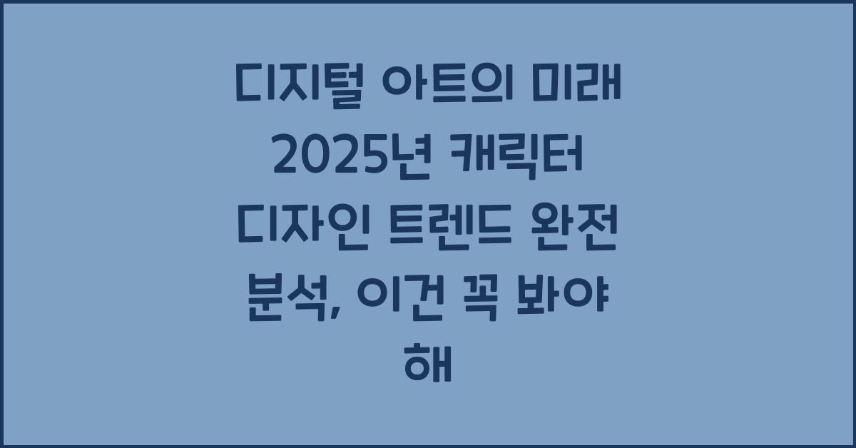 디지털 아트의 미래 2025년 캐릭터 디자인 트렌드 완전 분석, 이건 꼭 봐야 해