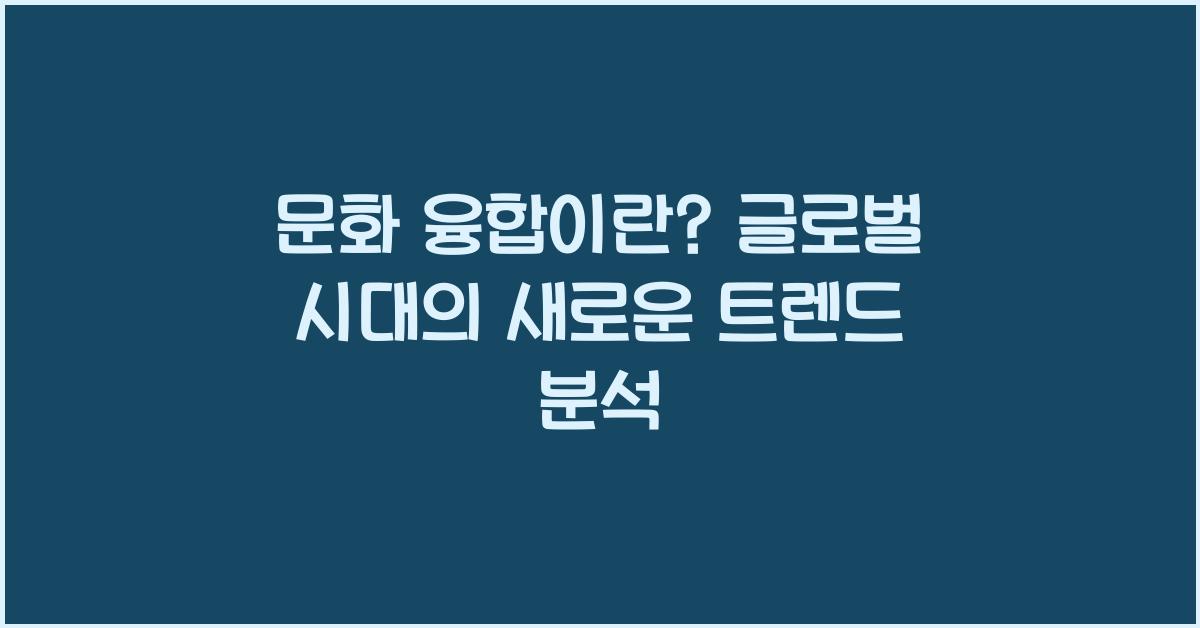문화 융합이란? 글로벌 시대의 새로운 트렌드 분석