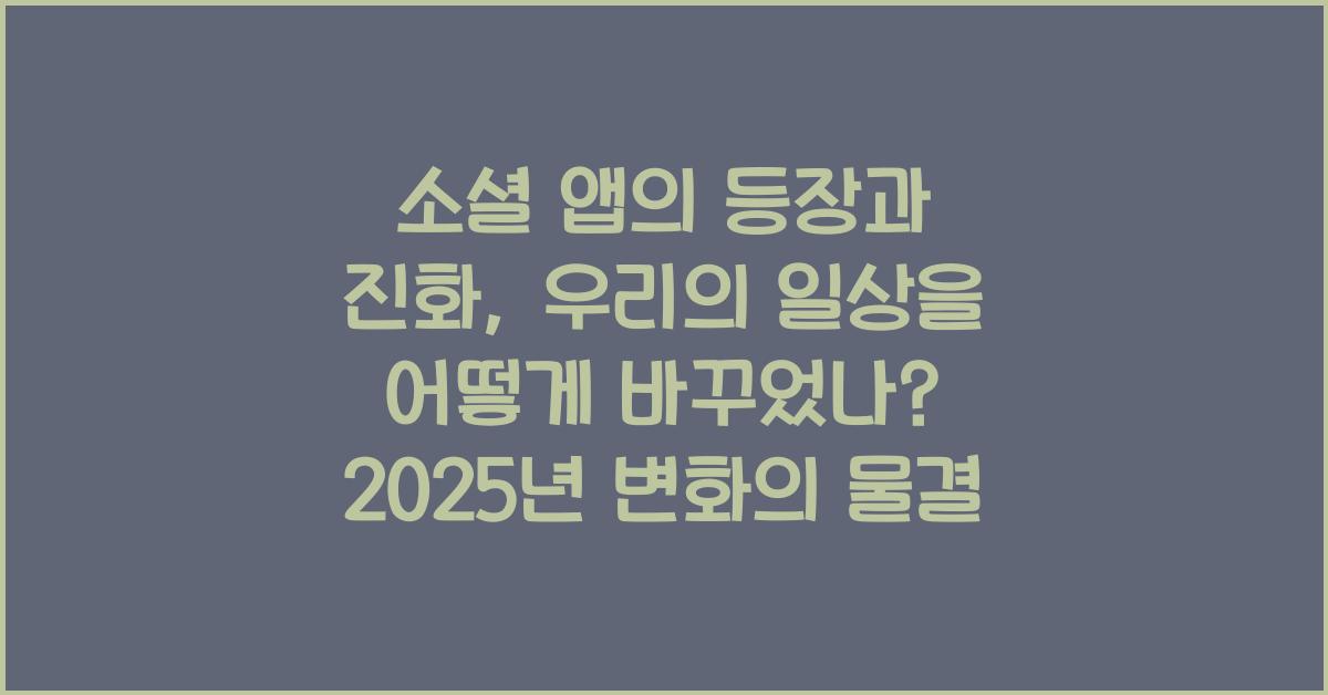 소셜 앱의 등장과 진화, 우리의 일상을 어떻게 바꾸었나? 2025년 변화의 물결