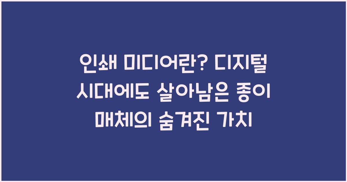 인쇄 미디어란? 디지털 시대에도 살아남은 종이 매체의 숨겨진 가치