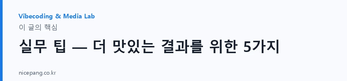 실무 팁 — 더 맛있는 결과를 위한 5가지 — 요약